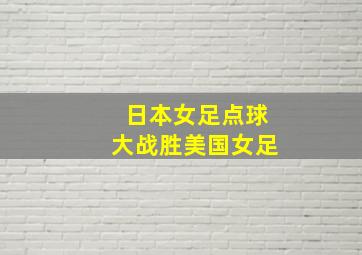 日本女足点球大战胜美国女足