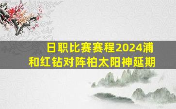 日职比赛赛程2024浦和红钻对阵柏太阳神延期