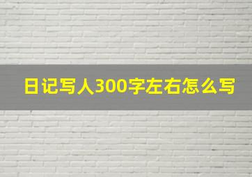 日记写人300字左右怎么写