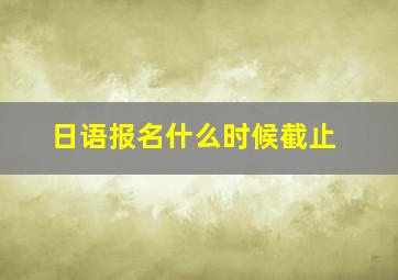 日语报名什么时候截止