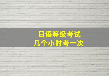 日语等级考试几个小时考一次