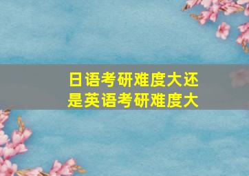 日语考研难度大还是英语考研难度大