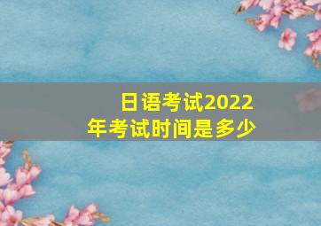 日语考试2022年考试时间是多少