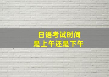 日语考试时间是上午还是下午