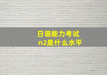 日语能力考试n2是什么水平