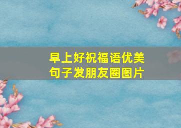 早上好祝福语优美句子发朋友圈图片