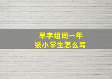 早字组词一年级小学生怎么写