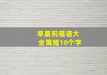 早晨祝福语大全简短10个字