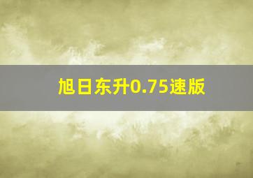 旭日东升0.75速版