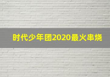 时代少年团2020最火串烧