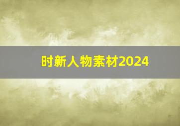 时新人物素材2024