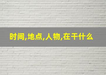 时间,地点,人物,在干什么