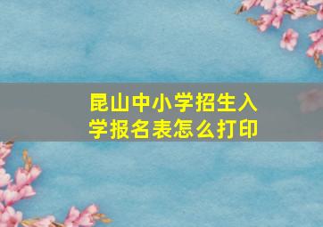 昆山中小学招生入学报名表怎么打印