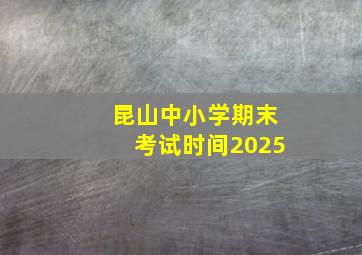 昆山中小学期末考试时间2025