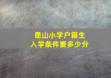 昆山小学户籍生入学条件要多少分