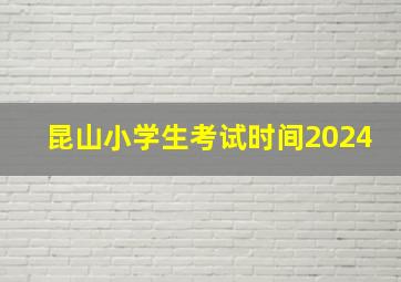 昆山小学生考试时间2024