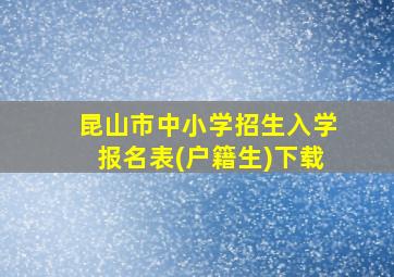 昆山市中小学招生入学报名表(户籍生)下载