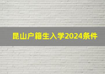 昆山户籍生入学2024条件