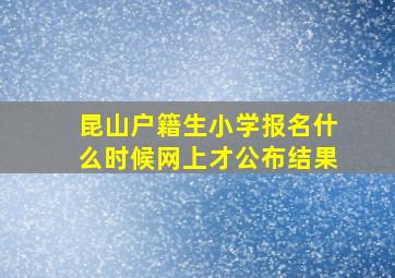 昆山户籍生小学报名什么时候网上才公布结果