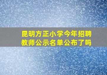 昆明方正小学今年招聘教师公示名单公布了吗