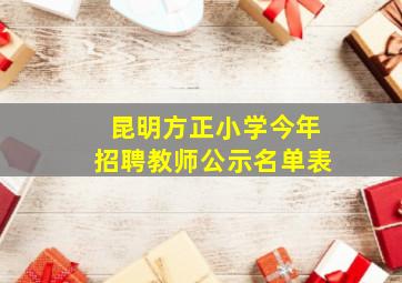 昆明方正小学今年招聘教师公示名单表