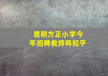 昆明方正小学今年招聘教师吗知乎