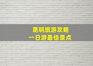 昆明旅游攻略一日游最佳景点