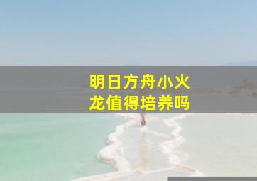 明日方舟小火龙值得培养吗