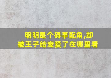 明明是个碍事配角,却被王子给宠爱了在哪里看