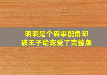 明明是个碍事配角却被王子给宠爱了完整版