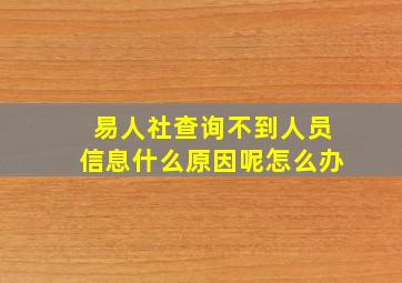 易人社查询不到人员信息什么原因呢怎么办