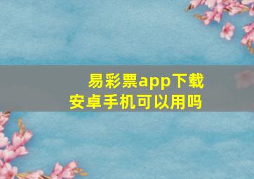 易彩票app下载安卓手机可以用吗