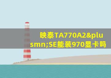 映泰TA770A2±SE能装970显卡吗