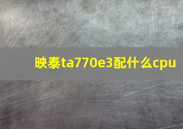 映泰ta770e3配什么cpu