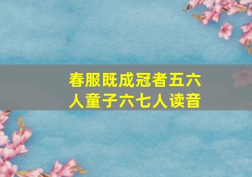 春服既成冠者五六人童子六七人读音