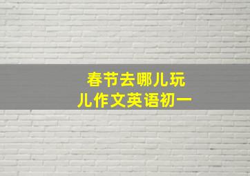 春节去哪儿玩儿作文英语初一