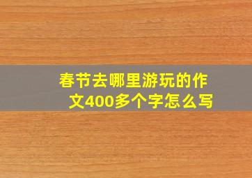 春节去哪里游玩的作文400多个字怎么写