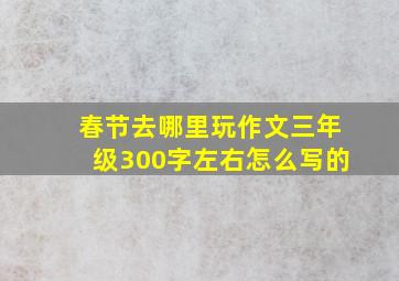 春节去哪里玩作文三年级300字左右怎么写的