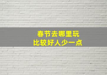 春节去哪里玩比较好人少一点