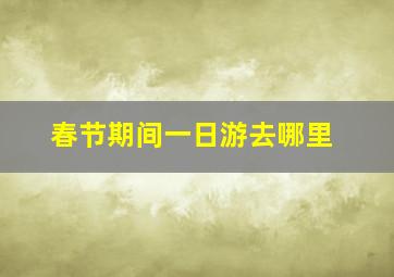 春节期间一日游去哪里