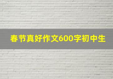 春节真好作文600字初中生