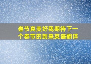 春节真美好我期待下一个春节的到来英语翻译