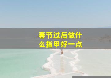 春节过后做什么指甲好一点