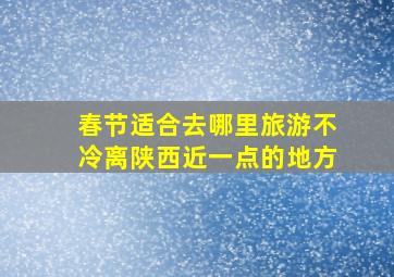 春节适合去哪里旅游不冷离陕西近一点的地方