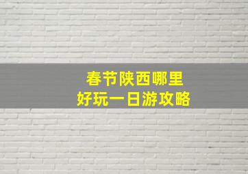 春节陕西哪里好玩一日游攻略