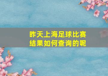 昨天上海足球比赛结果如何查询的呢