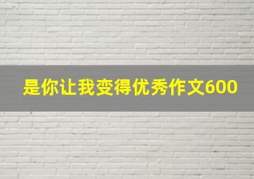 是你让我变得优秀作文600