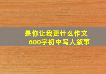 是你让我更什么作文600字初中写人叙事