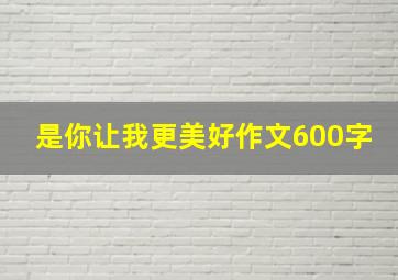 是你让我更美好作文600字