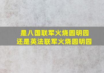 是八国联军火烧圆明园还是英法联军火烧圆明园